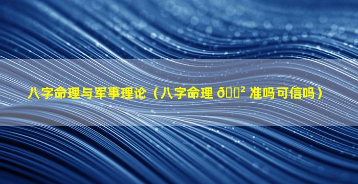 八字命理与军事理论（八字命理 🌲 准吗可信吗）